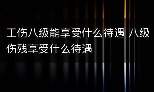 工伤八级能享受什么待遇 八级伤残享受什么待遇