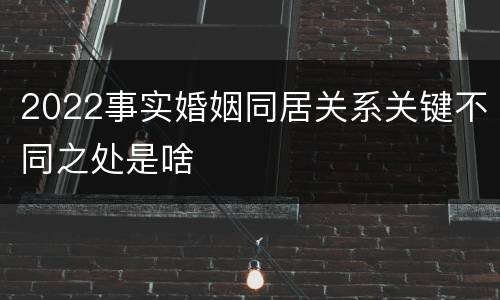 2022事实婚姻同居关系关键不同之处是啥