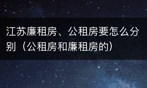 江苏廉租房、公租房要怎么分别（公租房和廉租房的）