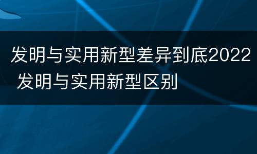 发明与实用新型差异到底2022 发明与实用新型区别