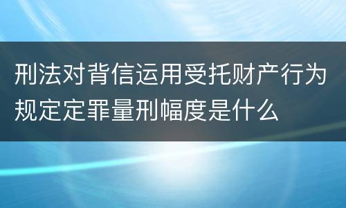 刑法对背信运用受托财产行为规定定罪量刑幅度是什么