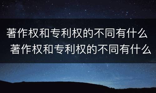 著作权和专利权的不同有什么 著作权和专利权的不同有什么区别