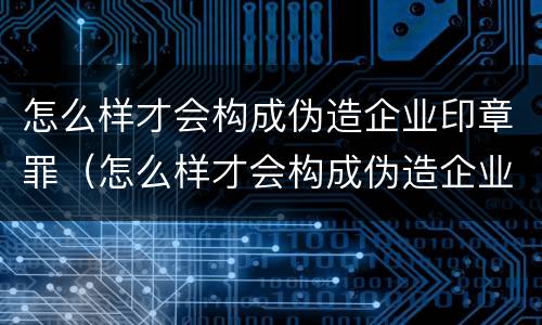 怎么样才会构成伪造企业印章罪（怎么样才会构成伪造企业印章罪呢）