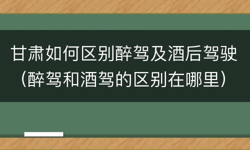 甘肃如何区别醉驾及酒后驾驶（醉驾和酒驾的区别在哪里）