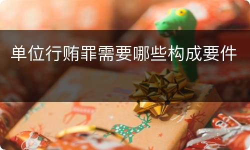 单位行贿罪需要哪些构成要件