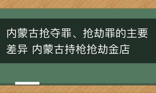 内蒙古抢夺罪、抢劫罪的主要差异 内蒙古持枪抢劫金店