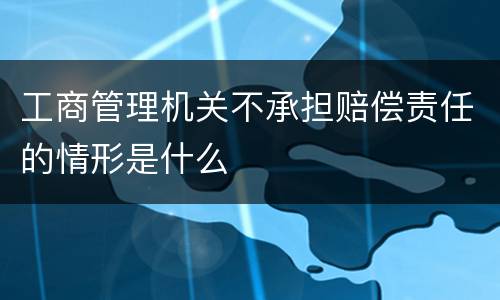 工商管理机关不承担赔偿责任的情形是什么