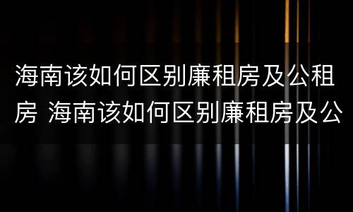 海南该如何区别廉租房及公租房 海南该如何区别廉租房及公租房的区别