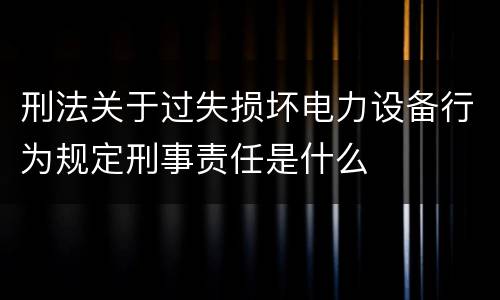刑法关于过失损坏电力设备行为规定刑事责任是什么