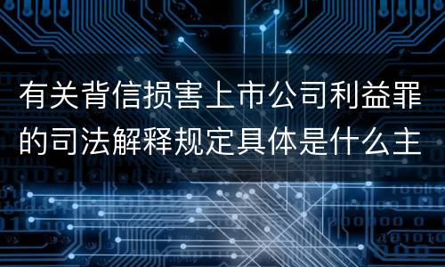 有关背信损害上市公司利益罪的司法解释规定具体是什么主要内容