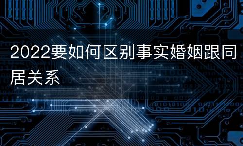 2022要如何区别事实婚姻跟同居关系