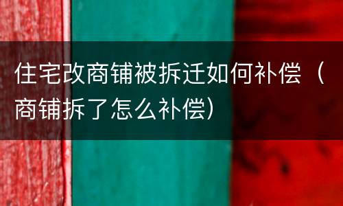住宅改商铺被拆迁如何补偿（商铺拆了怎么补偿）