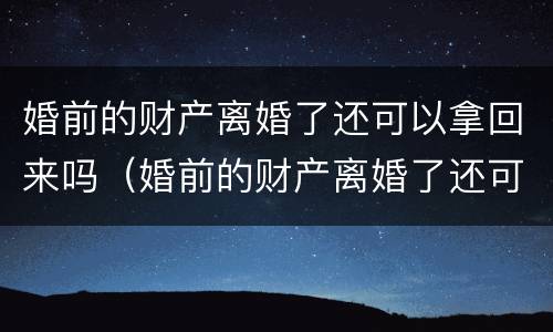 婚前的财产离婚了还可以拿回来吗（婚前的财产离婚了还可以拿回来吗知乎）