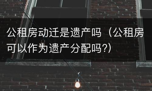 公租房动迁是遗产吗（公租房可以作为遗产分配吗?）