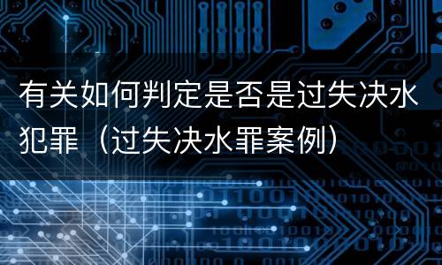 有关如何判定是否是过失决水犯罪（过失决水罪案例）