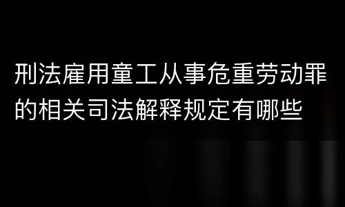 刑法雇用童工从事危重劳动罪的相关司法解释规定有哪些