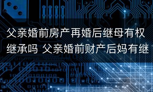 父亲婚前房产再婚后继母有权继承吗 父亲婚前财产后妈有继承权吗