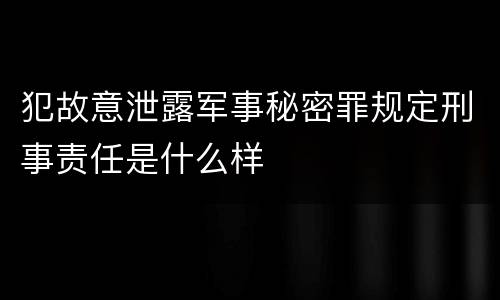 犯故意泄露军事秘密罪规定刑事责任是什么样