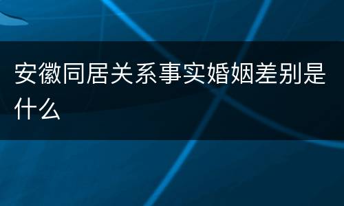 安徽同居关系事实婚姻差别是什么