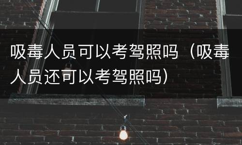 吸毒人员可以考驾照吗（吸毒人员还可以考驾照吗）