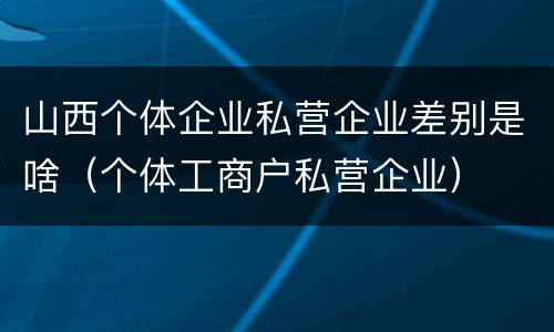 山西个体企业私营企业差别是啥（个体工商户私营企业）