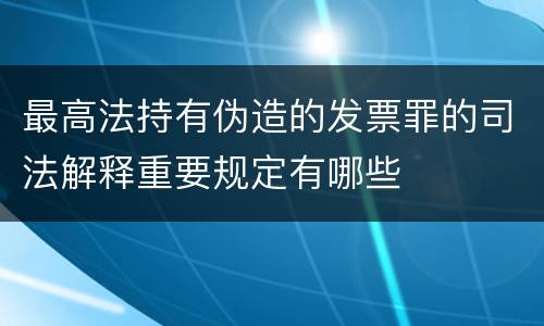 最高法持有伪造的发票罪的司法解释重要规定有哪些