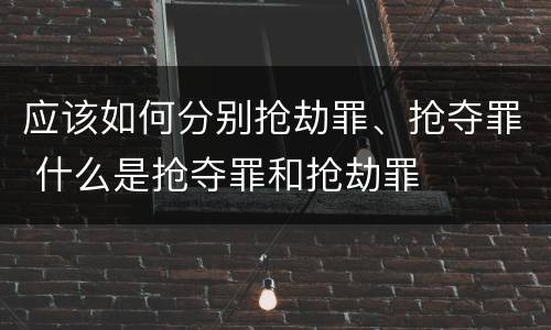 应该如何分别抢劫罪、抢夺罪 什么是抢夺罪和抢劫罪