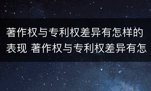 著作权与专利权差异有怎样的表现 著作权与专利权差异有怎样的表现呢
