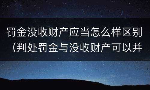 罚金没收财产应当怎么样区别（判处罚金与没收财产可以并罚吗）