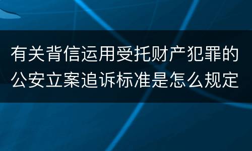 有关背信运用受托财产犯罪的公安立案追诉标准是怎么规定