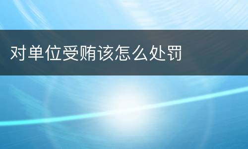 对单位受贿该怎么处罚