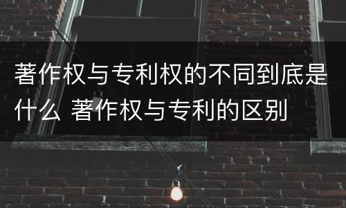 著作权与专利权的不同到底是什么 著作权与专利的区别