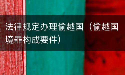 法律规定办理偷越国（偷越国境罪构成要件）