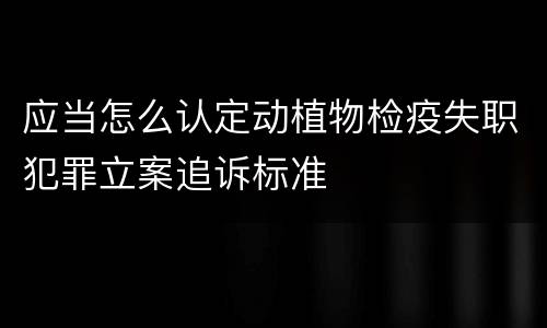 应当怎么认定动植物检疫失职犯罪立案追诉标准