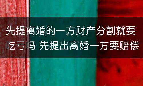 先提离婚的一方财产分割就要吃亏吗 先提出离婚一方要赔偿吗