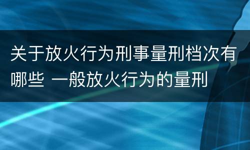 关于放火行为刑事量刑档次有哪些 一般放火行为的量刑