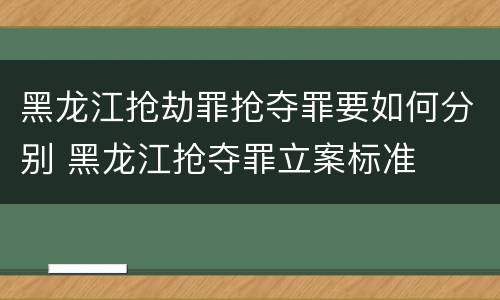 黑龙江抢劫罪抢夺罪要如何分别 黑龙江抢夺罪立案标准