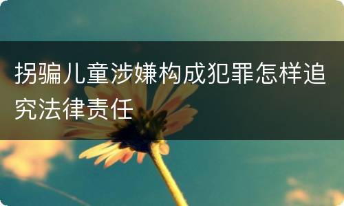 拐骗儿童涉嫌构成犯罪怎样追究法律责任