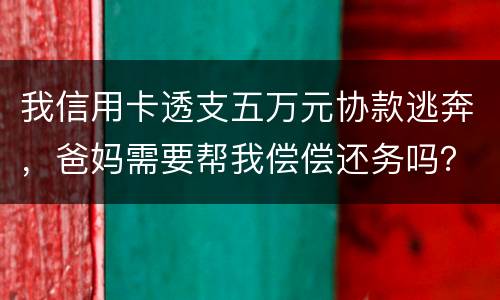 我信用卡透支五万元协款逃奔，爸妈需要帮我偿偿还务吗？我21岁