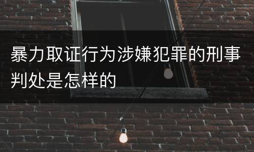 暴力取证行为涉嫌犯罪的刑事判处是怎样的