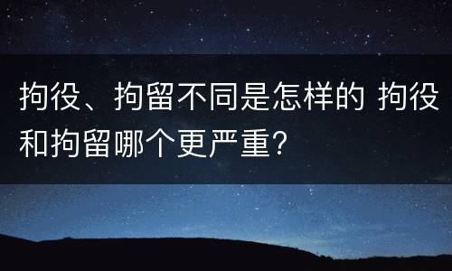 拘役、拘留不同是怎样的 拘役和拘留哪个更严重?