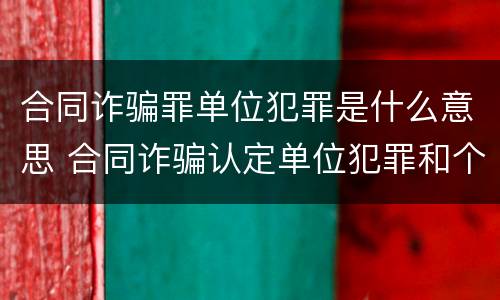 合同诈骗罪单位犯罪是什么意思 合同诈骗认定单位犯罪和个人在量刑上的区别?