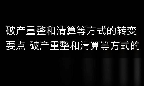破产重整和清算等方式的转变要点 破产重整和清算等方式的转变要点有哪些
