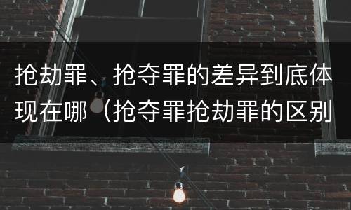 抢劫罪、抢夺罪的差异到底体现在哪（抢夺罪抢劫罪的区别）