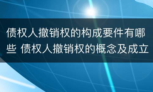 债权人撤销权的构成要件有哪些 债权人撤销权的概念及成立条件