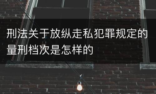 刑法关于放纵走私犯罪规定的量刑档次是怎样的