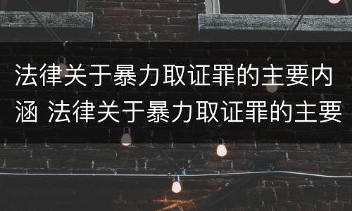 法律关于暴力取证罪的主要内涵 法律关于暴力取证罪的主要内涵包括