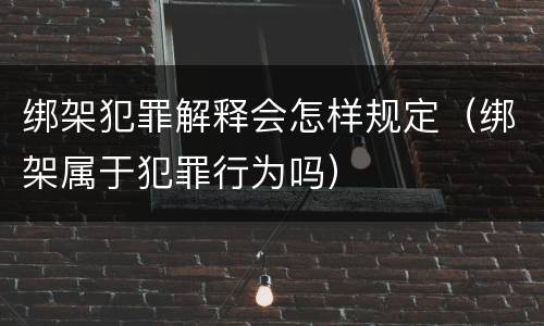 绑架犯罪解释会怎样规定（绑架属于犯罪行为吗）