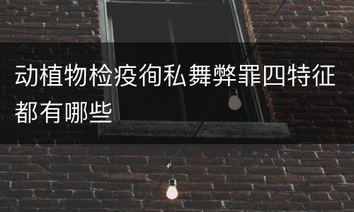 动植物检疫徇私舞弊罪四特征都有哪些