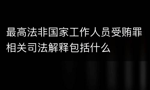 最高法非国家工作人员受贿罪相关司法解释包括什么